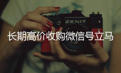长期高价收购微信在线收微信号立马结账（收购微信号犯法吗）